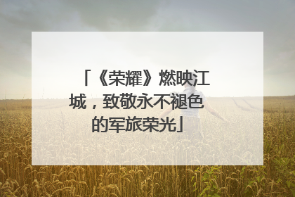 《荣耀》燃映江城，致敬永不褪色的军旅荣光