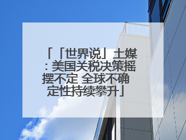 「世界说」土媒：美国关税决策摇摆不定 全球不确定性持续攀升
