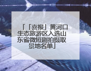 「喜报」黄河口生态旅游区入选山东省微短剧拍摄取景地名单