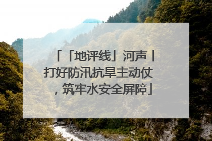 「地评线」河声丨打好防汛抗旱主动仗，筑牢水安全屏障