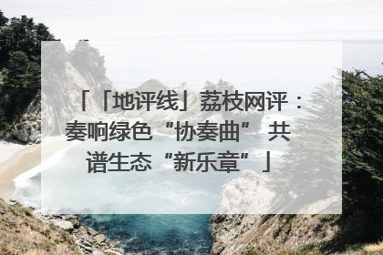 「地评线」荔枝网评：奏响绿色“协奏曲” 共谱生态“新乐章”