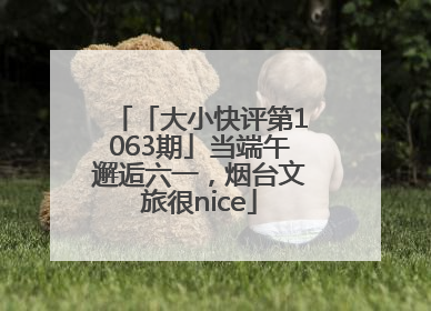 「大小快评第1063期」当端午邂逅六一，烟台文旅很nice
