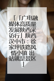 「广电融媒体高质量发展陕西采访行」陕西汉中市：徐家坪铁路风情小镇 出站就是景区
