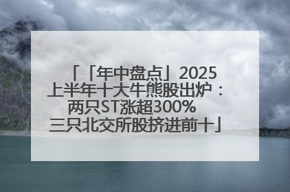 「年中盘点」2025上半年十大牛熊股出炉：两只ST涨超300% 三只北交所股挤进前十