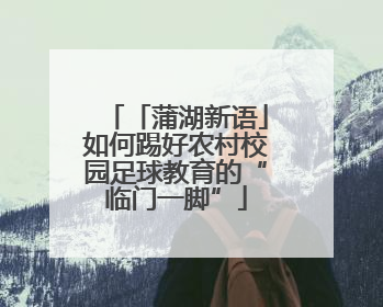 「蒲湖新语」如何踢好农村校园足球教育的“临门一脚”
