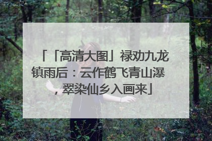 「高清大图」禄劝九龙镇雨后：云作鹤飞青山瀑，翠染仙乡入画来