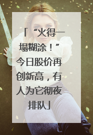“火得一塌糊涂！”今日股价再创新高，有人为它彻夜排队