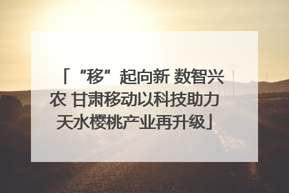 “移”起向新 数智兴农 甘肃移动以科技助力天水樱桃产业再升级