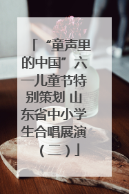 “童声里的中国”六一儿童节特别策划 山东省中小学生合唱展演（二）