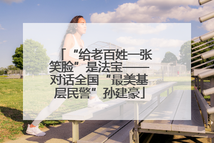 “给老百姓一张笑脸”是法宝——对话全国“最美基层民警”孙建豪