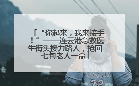 “你起来，我来接手！”——连云港急救医生街头接力路人，抢回七旬老人一命