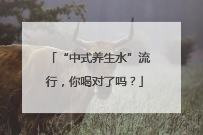 “中式养生水”流行，你喝对了吗？