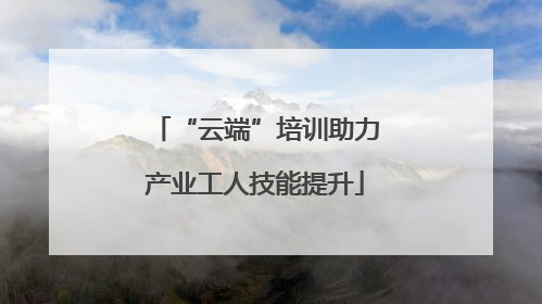 “云端”培训助力产业工人技能提升