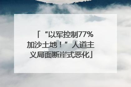 “以军控制77%加沙土地！”人道主义局面断崖式恶化