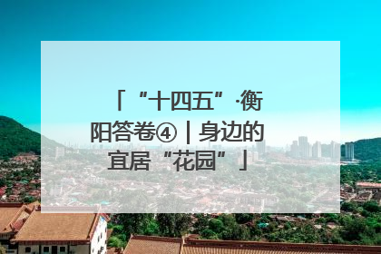 “十四五”·衡阳答卷④｜身边的宜居“花园”