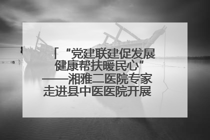 “党建联建促发展 健康帮扶暖民心”——湘雅二医院专家走进县中医医院开展健康帮扶活动