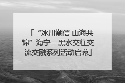 “冰川潮信 山海共锦”海宁—黑水交往交流交融系列活动启幕