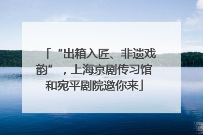“出箱入匠、非遗戏韵”，上海京剧传习馆和宛平剧院邀你来
