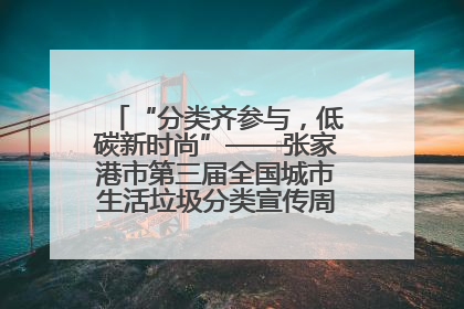 “分类齐参与，低碳新时尚”——张家港市第三届全国城市生活垃圾分类宣传周活动火热开展！