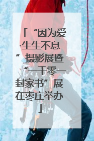 “因为爱·生生不息”摄影展暨“一千零一封家书”展在枣庄举办
