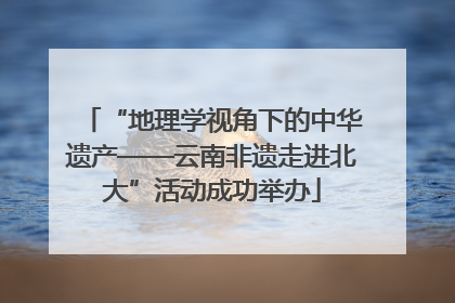 “地理学视角下的中华遗产——云南非遗走进北大”活动成功举办