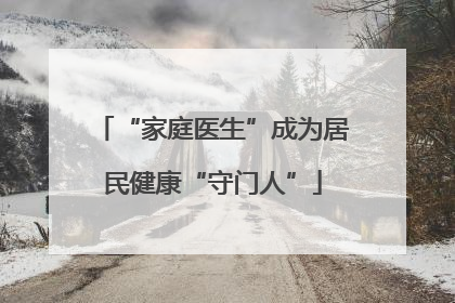 “家庭医生”成为居民健康“守门人”