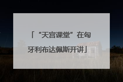 “天宫课堂”在匈牙利布达佩斯开讲