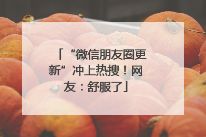 “微信朋友圈更新”冲上热搜！网友：舒服了