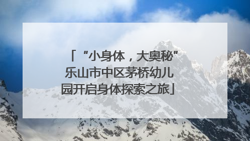 “小身体，大奥秘” 乐山市中区茅桥幼儿园开启身体探索之旅