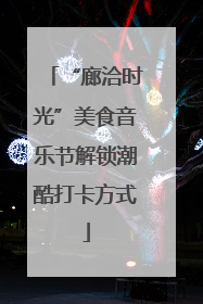 “廊洽时光”美食音乐节解锁潮酷打卡方式