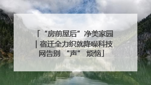“房前屋后”净美家园｜宿迁全力织就降噪科技网告别 “声” 烦恼