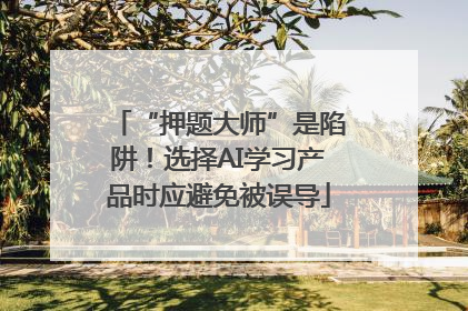 “押题大师”是陷阱！选择AI学习产品时应避免被误导