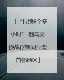 “持续6个多小时” 俄乌交换战俘期间互袭首都地区
