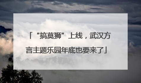 “搞莫狮”上线，武汉方言主题乐园年底也要来了