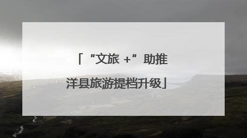 “文旅 +”助推洋县旅游提档升级