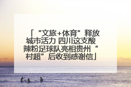 “文旅+体育”释放城市活力 四川这支酸辣粉足球队亮相贵州“村超”后收到感谢信