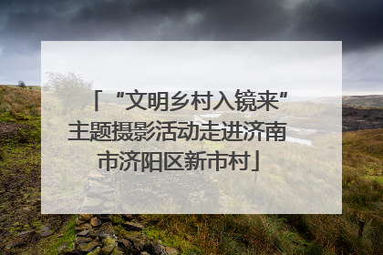 “文明乡村入镜来”主题摄影活动走进济南市济阳区新市村