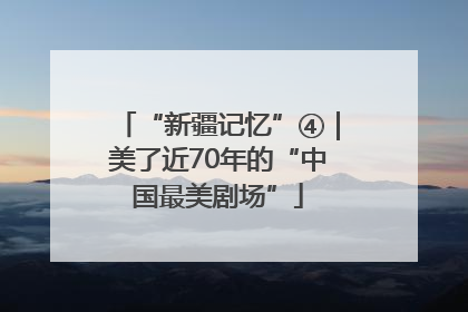 “新疆记忆”④｜美了近70年的“中国最美剧场”