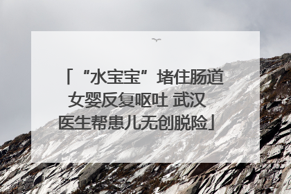 “水宝宝”堵住肠道 女婴反复呕吐 武汉医生帮患儿无创脱险