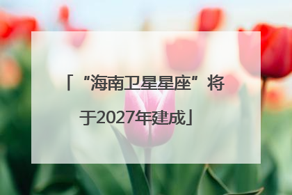 “海南卫星星座”将于2027年建成