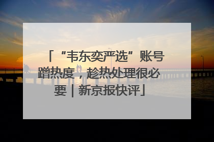 “韦东奕严选”账号蹭热度，趁热处理很必要｜新京报快评
