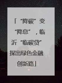 “降碳”变“降息”，临沂“临碳贷”探出绿色金融创新路