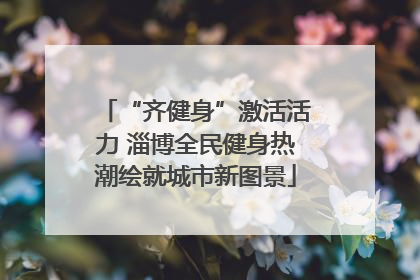 “齐健身”激活活力 淄博全民健身热潮绘就城市新图景