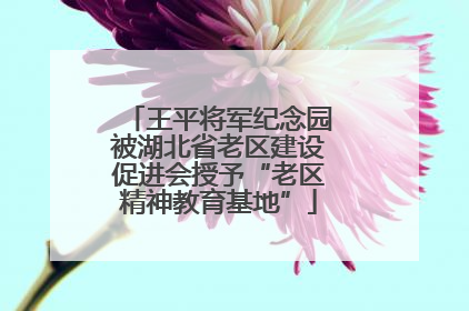 王平将军纪念园被湖北省老区建设促进会授予“老区精神教育基地”