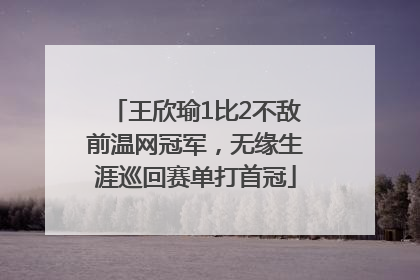 王欣瑜1比2不敌前温网冠军，无缘生涯巡回赛单打首冠