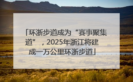 环浙步道成为“赛事聚集道”，2025年浙江将建成一万公里环浙步道
