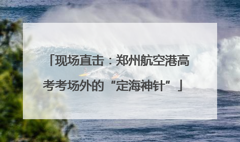 现场直击：郑州航空港高考考场外的“定海神针”