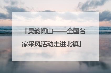 灵韵闾山——全国名家采风活动走进北镇