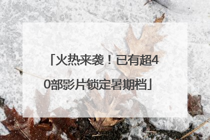 火热来袭！已有超40部影片锁定暑期档