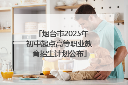 烟台市2025年初中起点高等职业教育招生计划公布